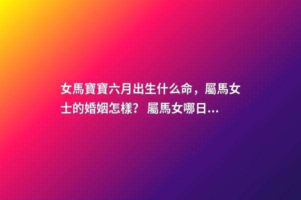 女馬寶寶六月出生什么命，屬馬女士的婚姻怎樣？ 屬馬女哪日出生最命好，屬馬女幾日生l更好-第1張-觀點-玄機派